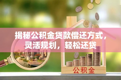 灵丘揭秘公积金贷款偿还方式，灵活规划，轻松还贷