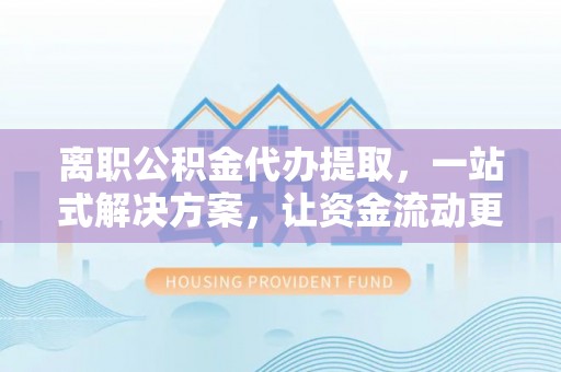 灵丘离职公积金代办提取，一站式解决方案，让资金流动更便捷