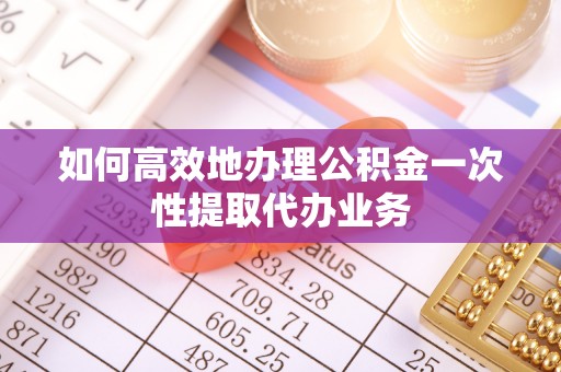 灵丘如何高效地办理公积金一次性提取代办业务