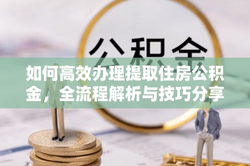 灵丘如何高效办理提取住房公积金，全流程解析与技巧分享