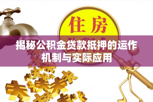 灵丘揭秘公积金贷款抵押的运作机制与实际应用