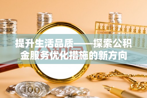 灵丘提升生活品质——探索公积金服务优化措施的新方向