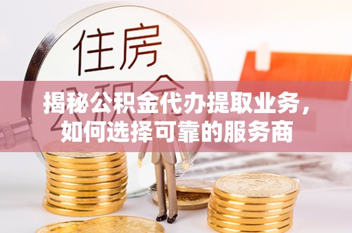 灵丘揭秘公积金代办提取业务，如何选择可靠的服务商