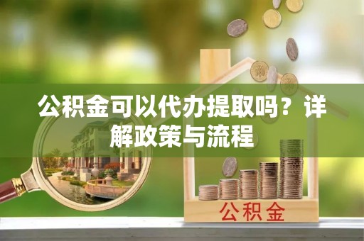 灵丘公积金可以代办提取吗？详解政策与流程