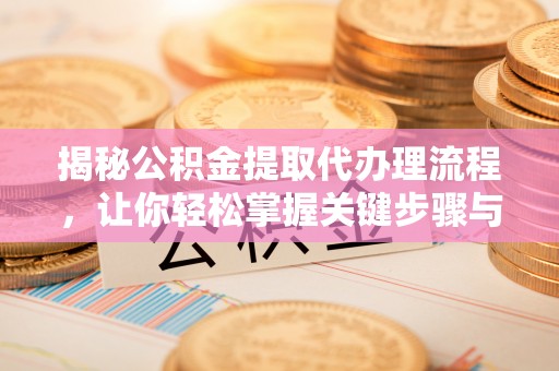 灵丘揭秘公积金提取代办理流程，让你轻松掌握关键步骤与注意事项