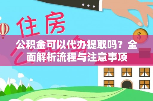 灵丘公积金可以代办提取吗？全面解析流程与注意事项