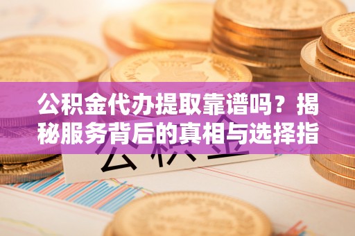 灵丘公积金代办提取靠谱吗？揭秘服务背后的真相与选择指南