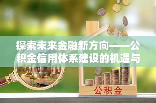 灵丘探索未来金融新方向——公积金信用体系建设的机遇与挑战