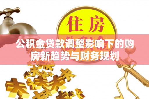 灵丘公积金贷款调整影响下的购房新趋势与财务规划