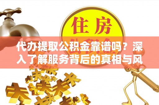 灵丘代办提取公积金靠谱吗？深入了解服务背后的真相与风险