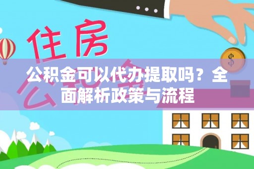 灵丘公积金可以代办提取吗？全面解析政策与流程