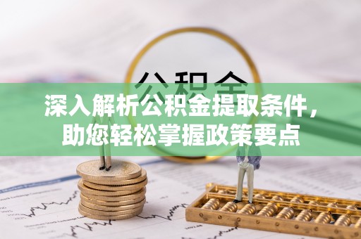 灵丘深入解析公积金提取条件，助您轻松掌握政策要点