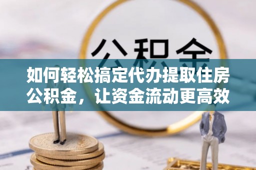 灵丘如何轻松搞定代办提取住房公积金，让资金流动更高效