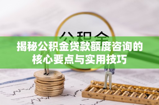 灵丘揭秘公积金贷款额度咨询的核心要点与实用技巧