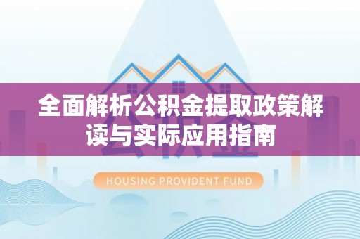 灵丘全面解析公积金提取政策解读与实际应用指南