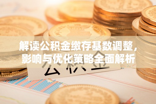 灵丘解读公积金缴存基数调整，影响与优化策略全面解析