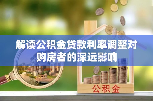 灵丘解读公积金贷款利率调整对购房者的深远影响