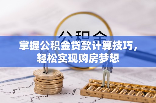 灵丘掌握公积金贷款计算技巧，轻松实现购房梦想