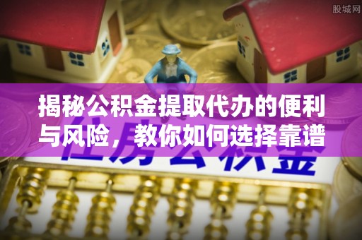 灵丘揭秘公积金提取代办的便利与风险，教你如何选择靠谱服务