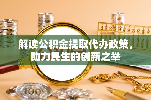 灵丘解读公积金提取代办政策，助力民生的创新之举