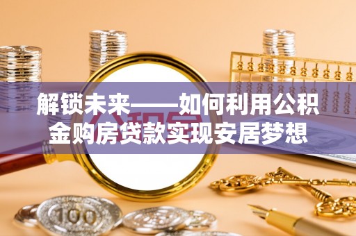 灵丘解锁未来——如何利用公积金购房贷款实现安居梦想