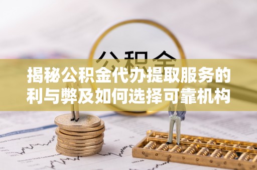 灵丘揭秘公积金代办提取服务的利与弊及如何选择可靠机构