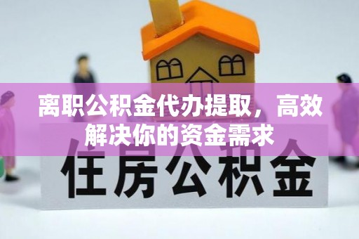 灵丘离职公积金代办提取，高效解决你的资金需求