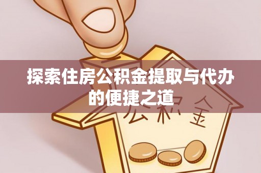 灵丘探索住房公积金提取与代办的便捷之道