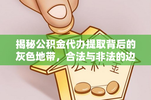 灵丘揭秘公积金代办提取背后的灰色地带，合法与非法的边界