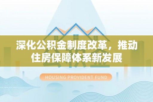灵丘深化公积金制度改革，推动住房保障体系新发展
