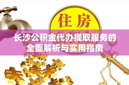灵丘长沙公积金代办提取服务的全面解析与实用指南