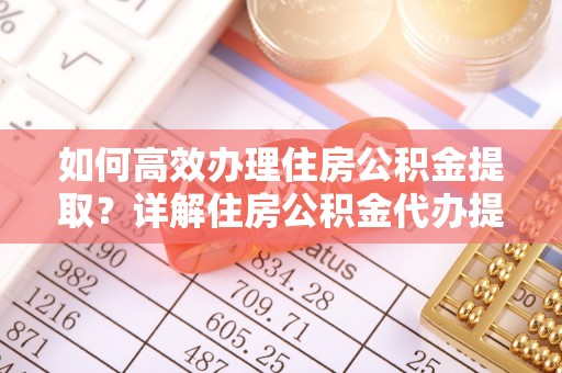 灵丘如何高效办理住房公积金提取？详解住房公积金代办提取流程