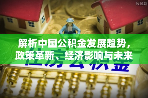 灵丘解析中国公积金发展趋势，政策革新、经济影响与未来展望