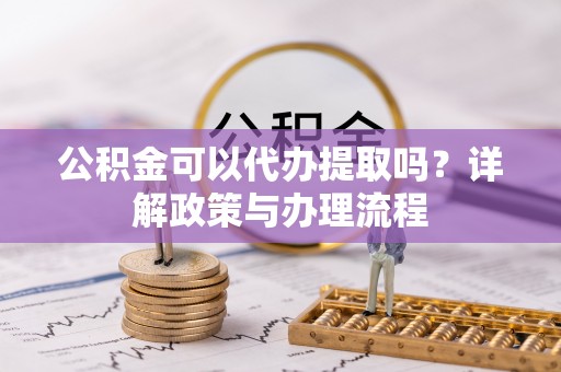 灵丘公积金可以代办提取吗？详解政策与办理流程