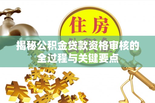 灵丘揭秘公积金贷款资格审核的全过程与关键要点
