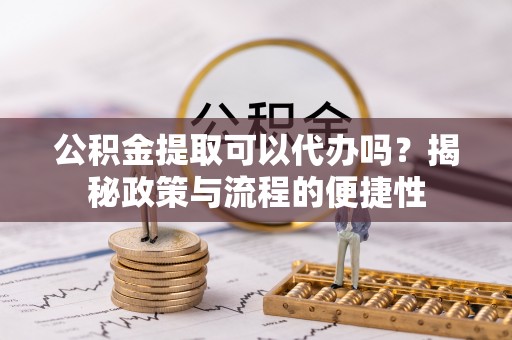 灵丘公积金提取可以代办吗？揭秘政策与流程的便捷性