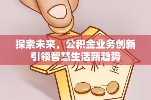 灵丘探索未来，公积金业务创新引领智慧生活新趋势