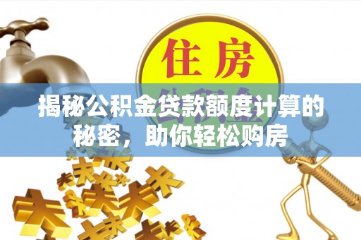 灵丘揭秘公积金贷款额度计算的秘密，助你轻松购房