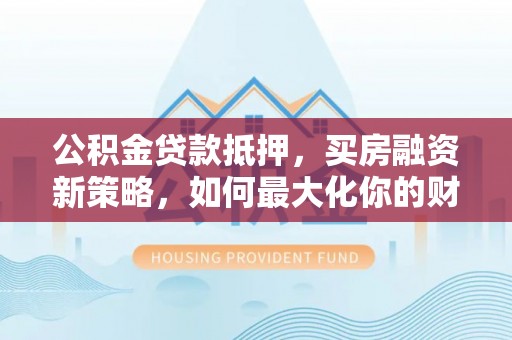 灵丘公积金贷款抵押，买房融资新策略，如何最大化你的财务自由
