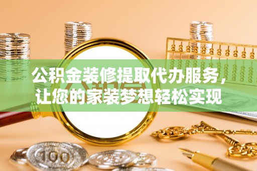 灵丘公积金装修提取代办服务，让您的家装梦想轻松实现