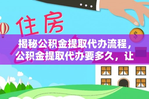 灵丘揭秘公积金提取代办流程，公积金提取代办要多久，让你心中有数