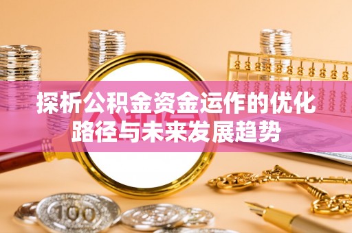 灵丘探析公积金资金运作的优化路径与未来发展趋势