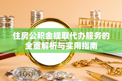 灵丘住房公积金提取代办服务的全面解析与实用指南
