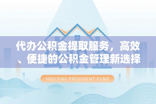 灵丘代办公积金提取服务，高效、便捷的公积金管理新选择