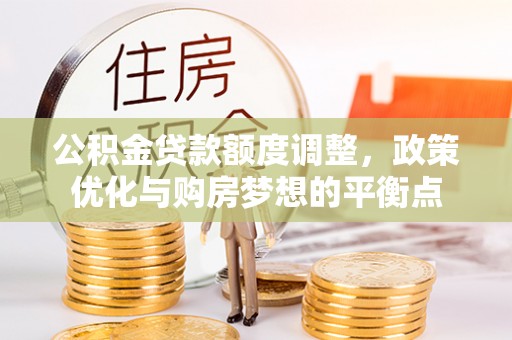 灵丘公积金贷款额度调整，政策优化与购房梦想的平衡点