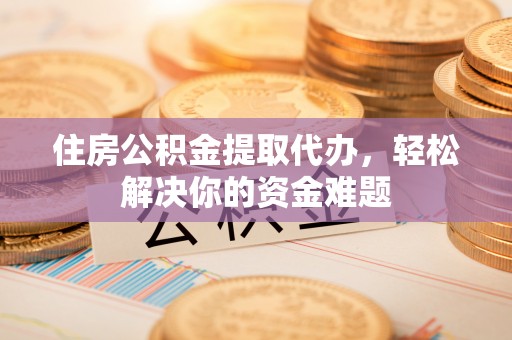 灵丘住房公积金提取代办，轻松解决你的资金难题