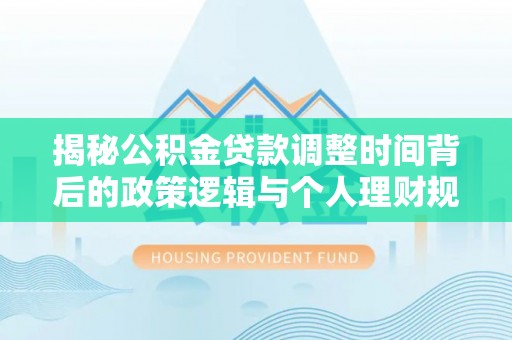 灵丘揭秘公积金贷款调整时间背后的政策逻辑与个人理财规划