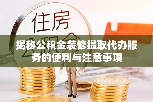 灵丘揭秘公积金装修提取代办服务的便利与注意事项