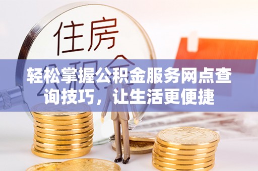 灵丘轻松掌握公积金服务网点查询技巧，让生活更便捷