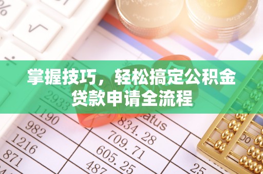 灵丘掌握技巧，轻松搞定公积金贷款申请全流程